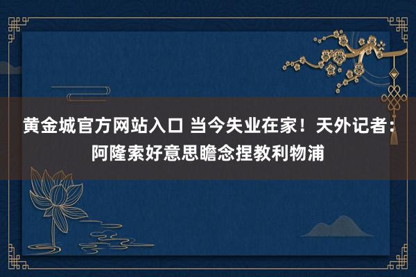 黄金城官方网站入口 当今失业在家！天外记者：阿隆索好意思瞻念捏教利物浦
