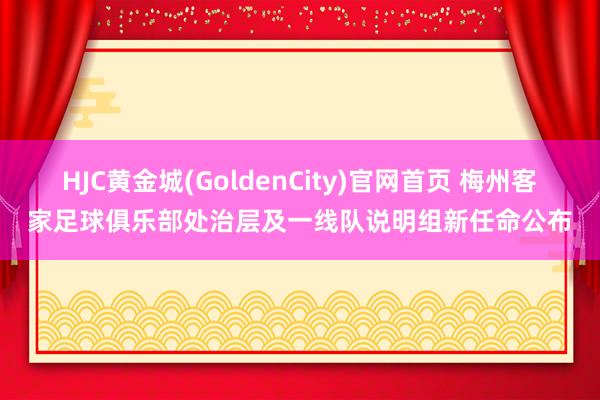 HJC黄金城(GoldenCity)官网首页 梅州客家足球俱乐部处治层及一线队说明组新任命公布