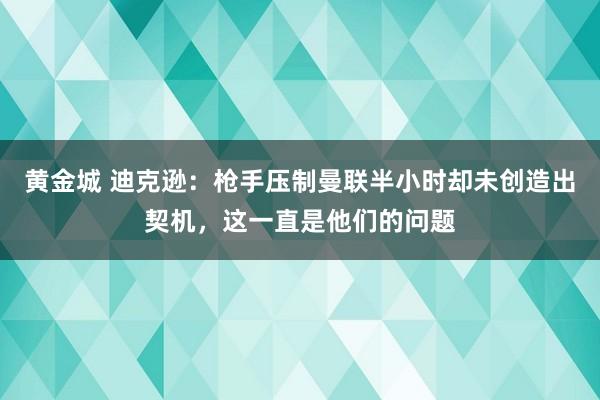 黄金城 迪克逊：枪手压制曼联半小时却未创造出契机，这一直是他们的问题