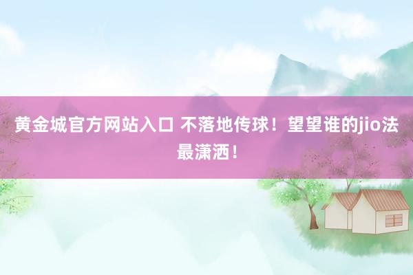 黄金城官方网站入口 不落地传球！望望谁的jio法最潇洒！