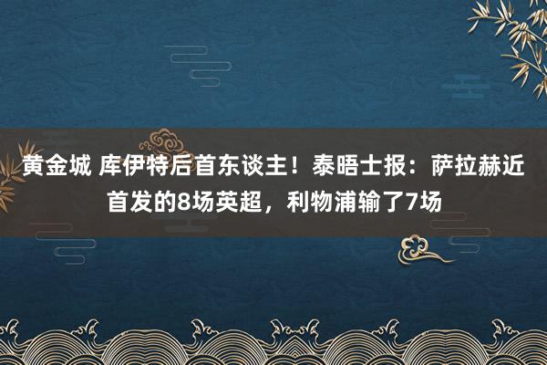 黄金城 库伊特后首东谈主！泰晤士报：萨拉赫近首发的8场英超，利物浦输了7场