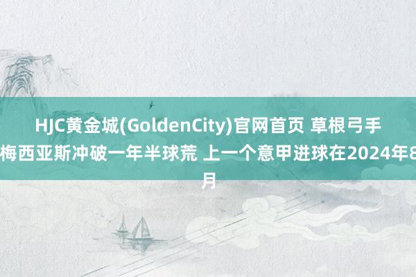 HJC黄金城(GoldenCity)官网首页 草根弓手！梅西亚斯冲破一年半球荒 上一个意甲进球在2024年8月