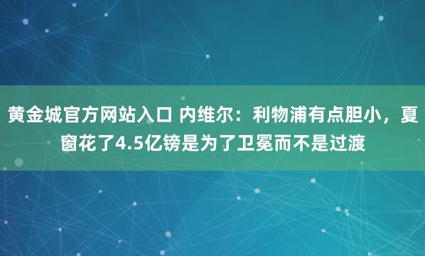 黄金城官方网站入口 内维尔：利物浦有点胆小，夏窗花了4.5亿镑是为了卫冕而不是过渡