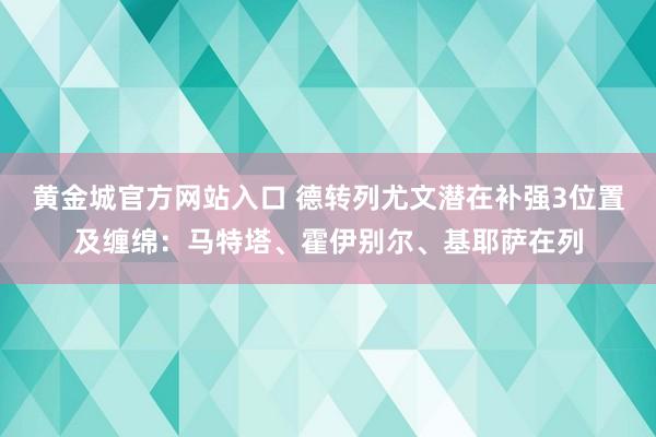 黄金城官方网站入口 德转列尤文潜在补强3位置及缠绵：马特塔、霍伊别尔、基耶萨在列