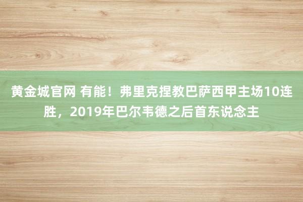 黄金城官网 有能！弗里克捏教巴萨西甲主场10连胜，2019年巴尔韦德之后首东说念主