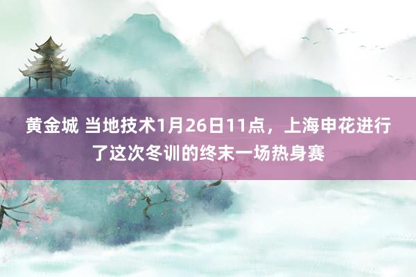 黄金城 当地技术1月26日11点，上海申花进行了这次冬训的终末一场热身赛