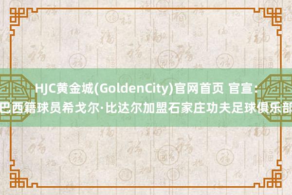 HJC黄金城(GoldenCity)官网首页 官宣：巴西籍球员希戈尔·比达尔加盟石家庄功夫足球俱乐部