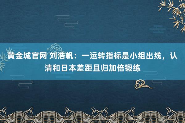 黄金城官网 刘浩帆：一运转指标是小组出线，认清和日本差距且归加倍锻练