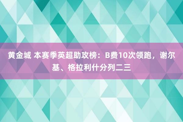 黄金城 本赛季英超助攻榜：B费10次领跑，谢尔基、格拉利什分列二三