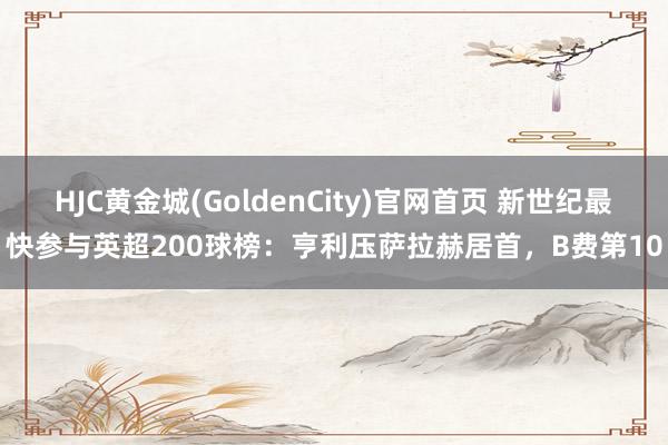 HJC黄金城(GoldenCity)官网首页 新世纪最快参与英超200球榜：亨利压萨拉赫居首，B费第10