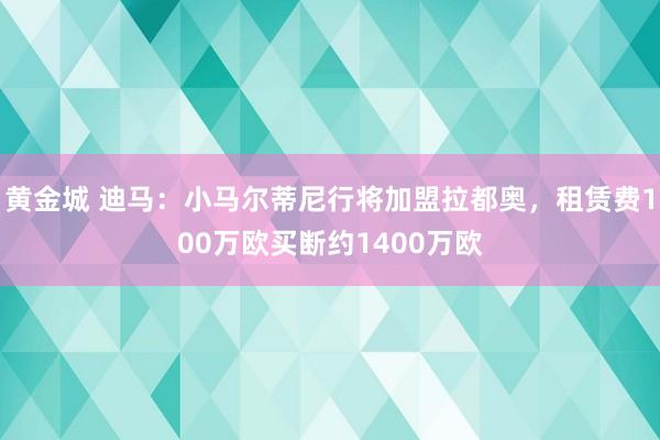黄金城 迪马：小马尔蒂尼行将加盟拉都奥，租赁费100万欧买断约1400万欧