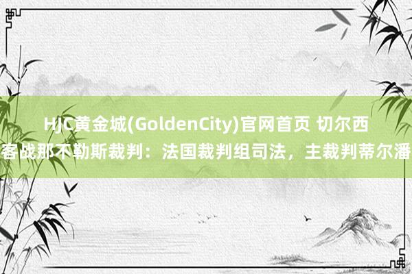 HJC黄金城(GoldenCity)官网首页 切尔西客战那不勒斯裁判：法国裁判组司法，主裁判蒂尔潘