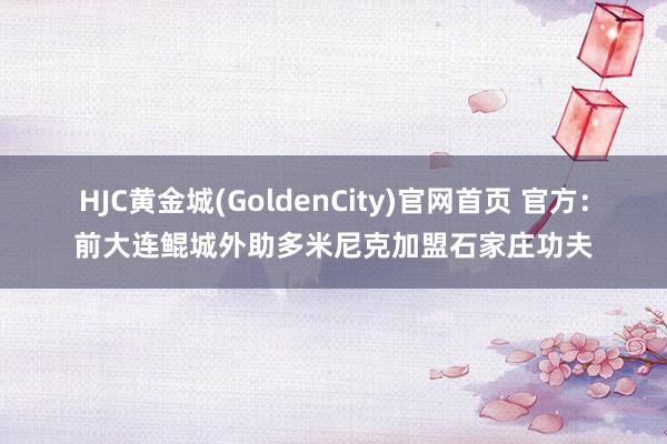 HJC黄金城(GoldenCity)官网首页 官方：前大连鲲城外助多米尼克加盟石家庄功夫