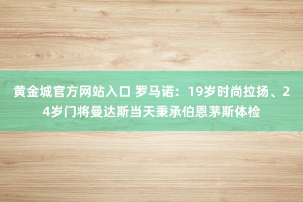 黄金城官方网站入口 罗马诺：19岁时尚拉扬、24岁门将曼达斯当天秉承伯恩茅斯体检