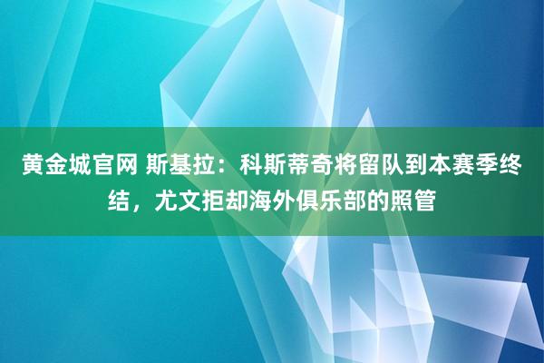 黄金城官网 斯基拉：科斯蒂奇将留队到本赛季终结，尤文拒却海外俱乐部的照管