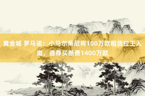 黄金城 罗马诺：小马尔蒂尼将100万欧租赁拉王人奥，遴荐买断费1400万欧