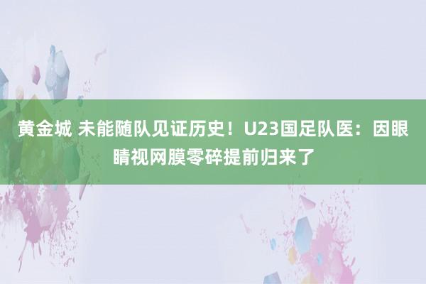 黄金城 未能随队见证历史！U23国足队医：因眼睛视网膜零碎提前归来了