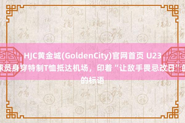 HJC黄金城(GoldenCity)官网首页 U23国足球员身穿特制T恤抵达机场，印着“让敌手畏忌改日”的标语