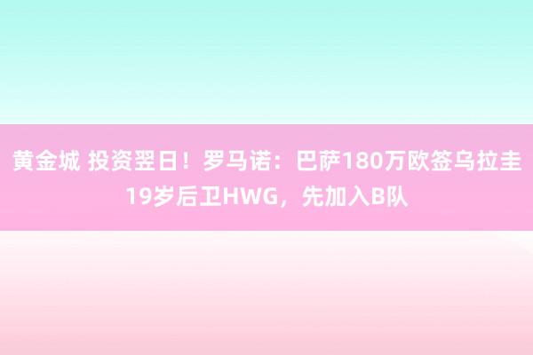 黄金城 投资翌日！罗马诺：巴萨180万欧签乌拉圭19岁后卫HWG，先加入B队
