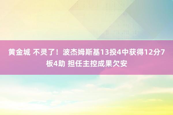 黄金城 不灵了！波杰姆斯基13投4中获得12分7板4助 担任主控成果欠安