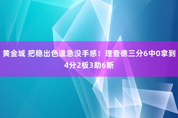 黄金城 把稳出色遑急没手感！理查德三分6中0拿到4分2板3助6断