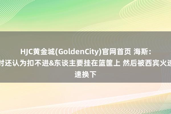 HJC黄金城(GoldenCity)官网首页 海斯：我那时还认为扣不进&东谈主要挂在篮筐上 然后被西宾火速换下