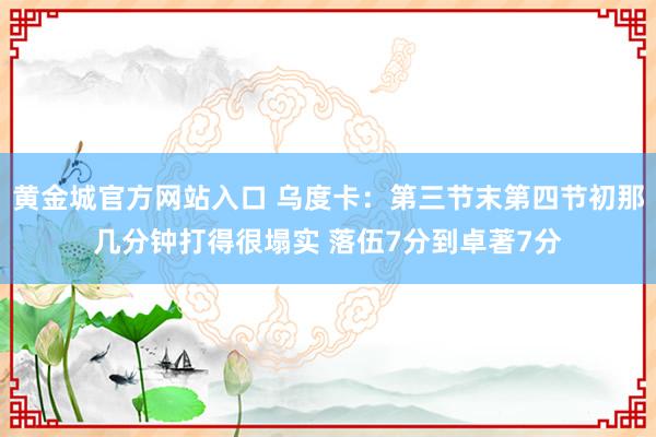 黄金城官方网站入口 乌度卡：第三节末第四节初那几分钟打得很塌实 落伍7分到卓著7分
