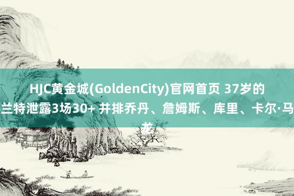 HJC黄金城(GoldenCity)官网首页 37岁的杜兰特泄露3场30+ 并排乔丹、詹姆斯、库里、卡尔·马龙