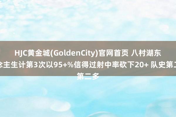HJC黄金城(GoldenCity)官网首页 八村湖东说念主生计第3次以95+%信得过射中率砍下20+ 队史第二多