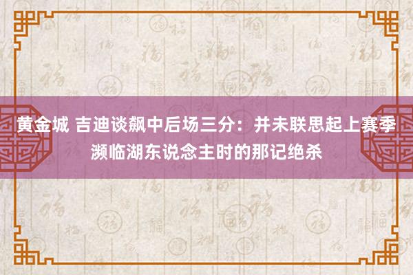 黄金城 吉迪谈飙中后场三分：并未联思起上赛季濒临湖东说念主时的那记绝杀