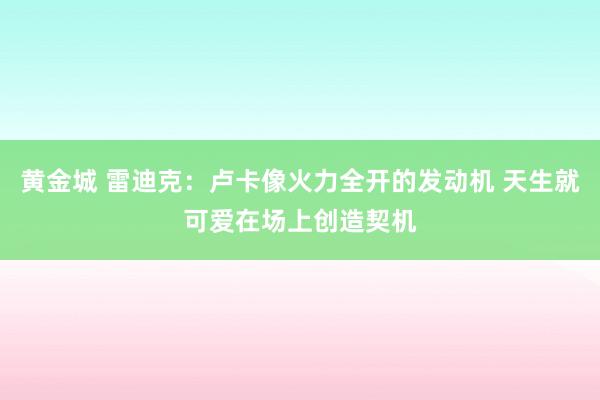 黄金城 雷迪克：卢卡像火力全开的发动机 天生就可爱在场上创造契机