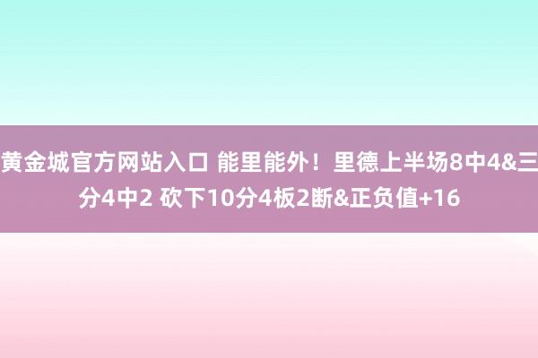 黄金城官方网站入口 能里能外！里德上半场8中4&三分4中2 砍下10分4板2断&正负值+16