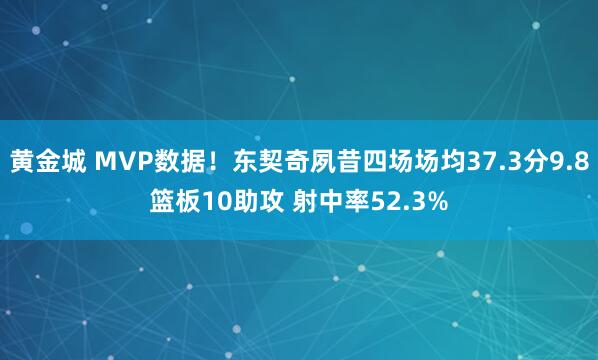 黄金城 MVP数据！东契奇夙昔四场场均37.3分9.8篮板10助攻 射中率52.3%