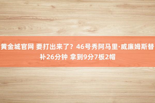 黄金城官网 要打出来了？46号秀阿马里·威廉姆斯替补26分钟 拿到9分7板2帽