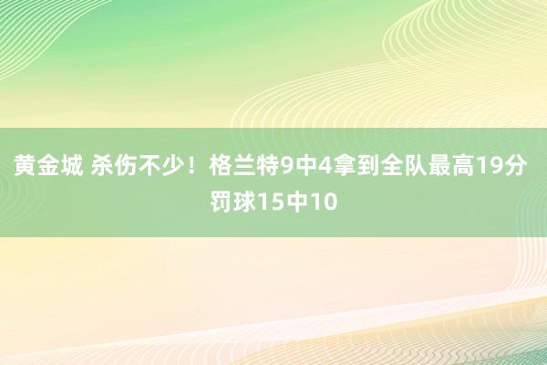 黄金城 杀伤不少！格兰特9中4拿到全队最高19分 罚球15中10