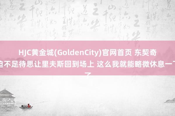 HJC黄金城(GoldenCity)官网首页 东契奇：迫不足待思让里夫斯回到场上 这么我就能略微休息一下了