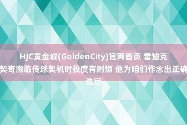 HJC黄金城(GoldenCity)官网首页 雷迪克：东契奇濒临传球契机时极度有耐烦 他为咱们作念出正确选定