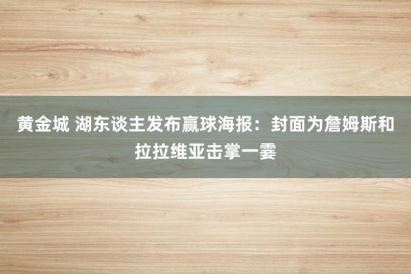 黄金城 湖东谈主发布赢球海报：封面为詹姆斯和拉拉维亚击掌一霎