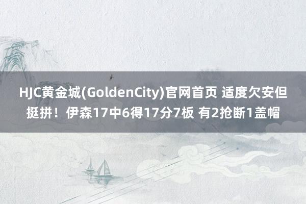HJC黄金城(GoldenCity)官网首页 适度欠安但挺拼！伊森17中6得17分7板 有2抢断1盖帽