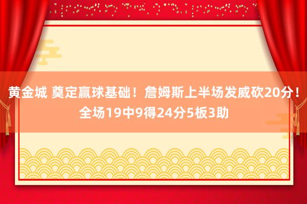 黄金城 奠定赢球基础！詹姆斯上半场发威砍20分！全场19中9得24分5板3助