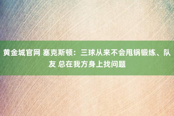 黄金城官网 塞克斯顿：三球从来不会甩锅锻练、队友 总在我方身上找问题