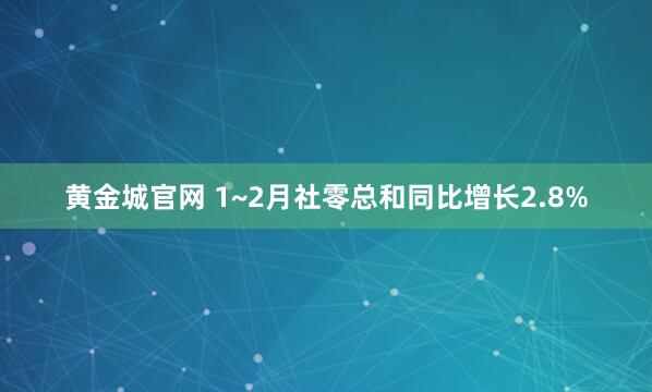 黄金城官网 1~2月社零总和同比增长2.8%