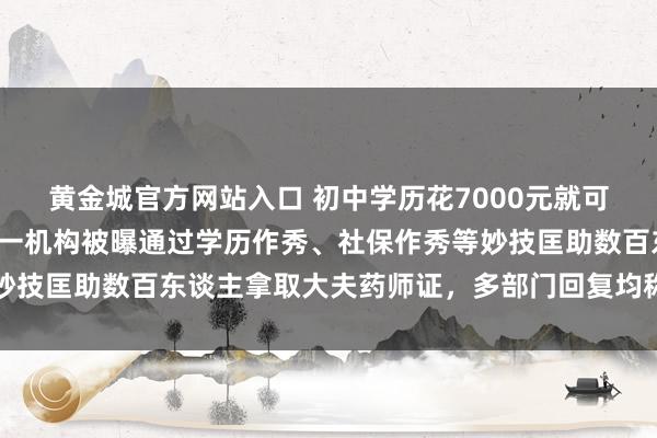 黄金城官方网站入口 初中学历花7000元就可录取药师资历证，江苏一机构被曝通过学历作秀、社保作秀等妙技匡助数百东谈主拿取大夫药师证，多部门回复均称不归我方管