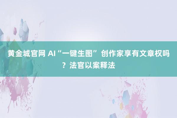 黄金城官网 AI“一键生图” 创作家享有文章权吗？法官以案释法