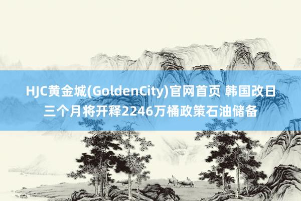HJC黄金城(GoldenCity)官网首页 韩国改日三个月将开释2246万桶政策石油储备