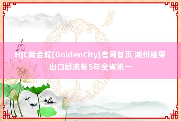 HJC黄金城(GoldenCity)官网首页 潮州糖果出口额流畅5年全省第一