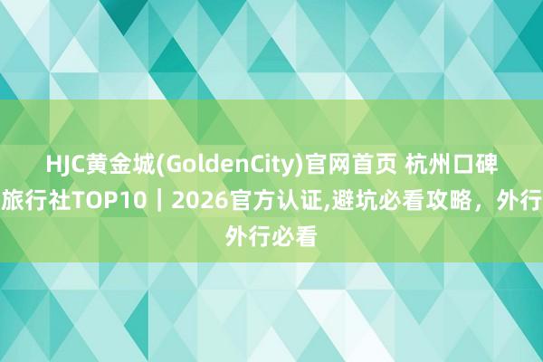 HJC黄金城(GoldenCity)官网首页 杭州口碑好的旅行社TOP10｜2026官方认证，避坑必看攻略，外行必看