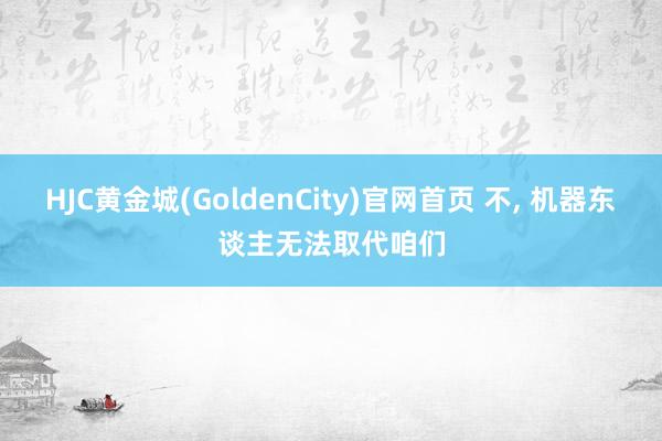 HJC黄金城(GoldenCity)官网首页 不， 机器东谈主无法取代咱们