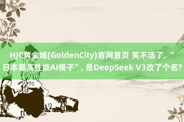 HJC黄金城(GoldenCity)官网首页 笑不活了， “日本最高性能AI模子”， 是DeepSeek V3改了个名?