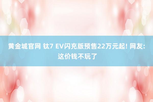黄金城官网 钛7 EV闪充版预售22万元起! 网友: 这价钱不玩了